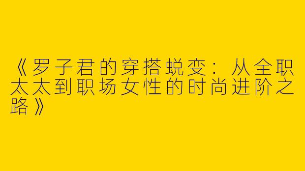 《罗子君的穿搭蜕变：从全职太太到职场女性的时尚进阶之路》