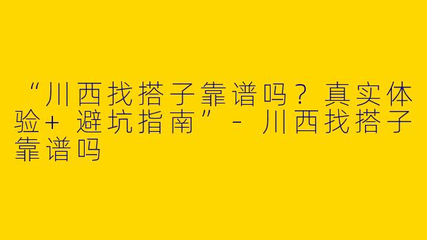 “川西找搭子靠谱吗？真实体验+避坑指南”-川西找搭子靠谱吗