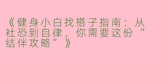 《健身小白找搭子指南：从社恐到自律，你需要这份“结伴攻略”》
