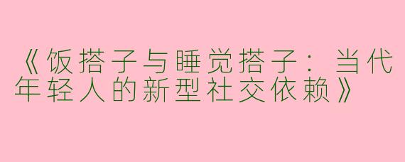 《饭搭子与睡觉搭子：当代年轻人的新型社交依赖》