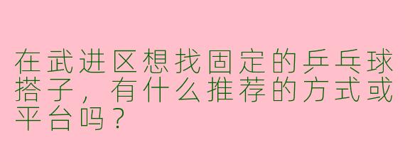 在武进区想找固定的乒乓球搭子，有什么推荐的方式或平台吗？
