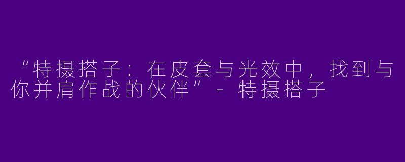 “特摄搭子：在皮套与光效中，找到与你并肩作战的伙伴”-特摄搭子