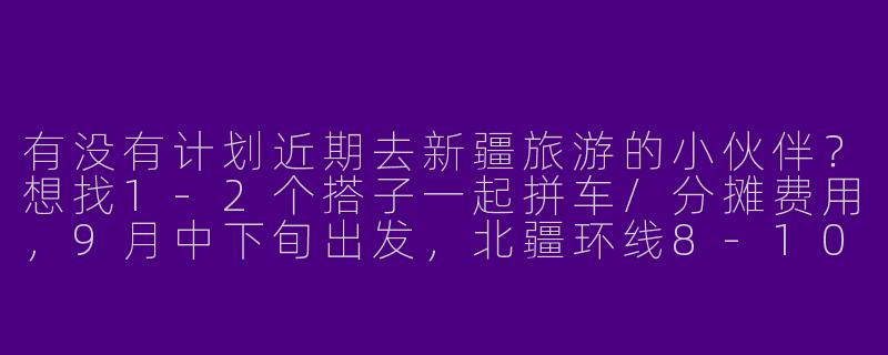 有没有计划近期去新疆旅游的小伙伴？想找1-2个搭子一起拼车/分摊费用，9月中下旬出发，北疆环线8-10天，男女不限，要求性格随和、不矫情，能互相拍照～-求新疆旅游搭子