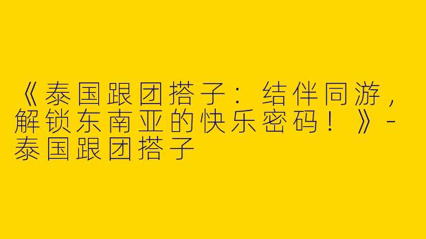 《泰国跟团搭子：结伴同游，解锁东南亚的快乐密码！》