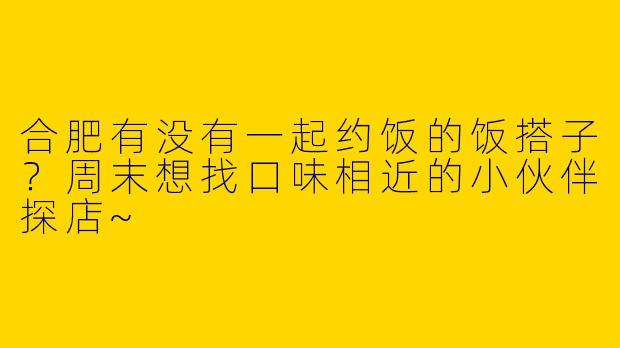 合肥有没有一起约饭的饭搭子？周末想找口味相近的小伙伴探店~