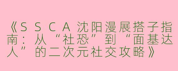 《SSCA沈阳漫展搭子指南：从“社恐”到“面基达人”的二次元社交攻略》