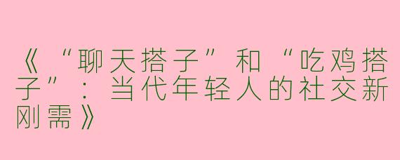 《“聊天搭子”和“吃鸡搭子”：当代年轻人的社交新刚需》