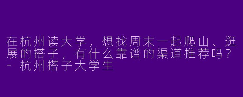 在杭州读大学，想找周末一起爬山、逛展的搭子，有什么靠谱的渠道推荐吗？-杭州搭子大学生