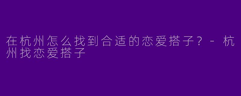 在杭州怎么找到合适的恋爱搭子？-杭州找恋爱搭子