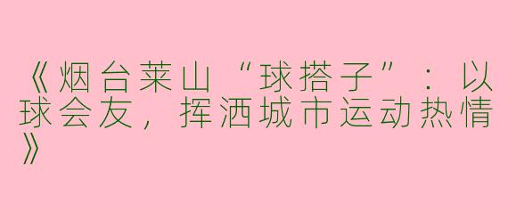《烟台莱山“球搭子”：以球会友，挥洒城市运动热情》