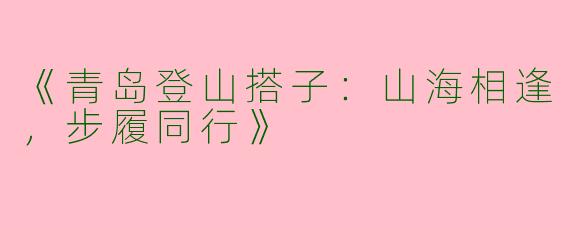 《青岛登山搭子：山海相逢，步履同行》