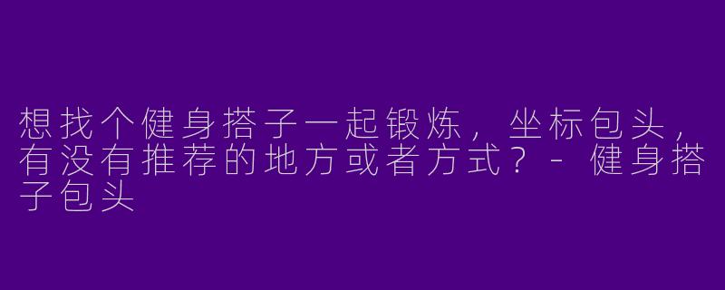 想找个健身搭子一起锻炼，坐标包头，有没有推荐的地方或者方式？-健身搭子包头