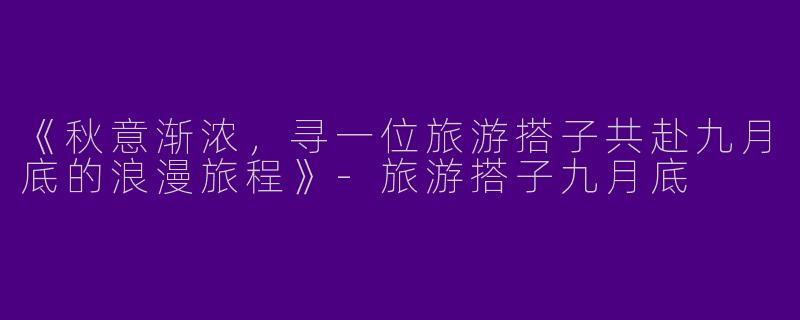 《秋意渐浓，寻一位旅游搭子共赴九月底的浪漫旅程》-旅游搭子九月底