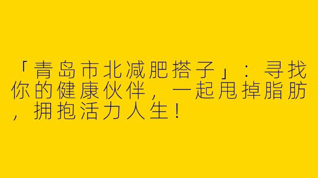 「青岛市北减肥搭子」：寻找你的健康伙伴，一起甩掉脂肪，拥抱活力人生！