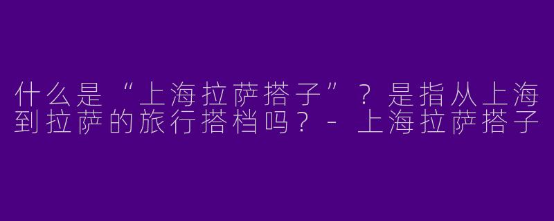 什么是“上海拉萨搭子”？是指从上海到拉萨的旅行搭档吗？