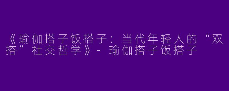 《瑜伽搭子饭搭子：当代年轻人的“双搭”社交哲学》-瑜伽搭子饭搭子