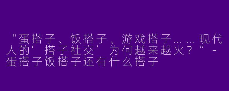 “蛋搭子、饭搭子、游戏搭子……现代人的‘搭子社交’为何越来越火？”-蛋搭子饭搭子还有什么搭子