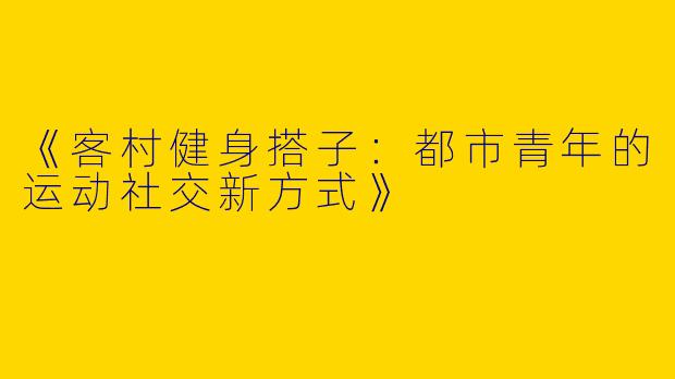 《客村健身搭子：都市青年的运动社交新方式》