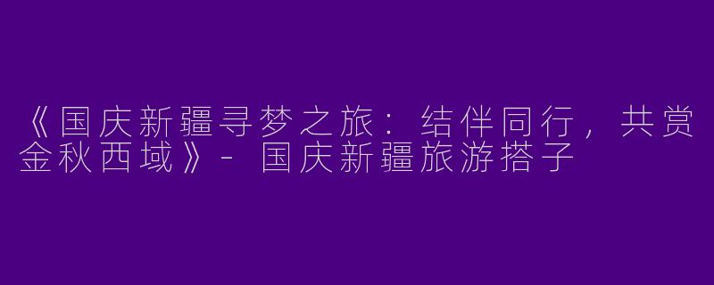 《国庆新疆寻梦之旅：结伴同行，共赏金秋西域》-国庆新疆旅游搭子