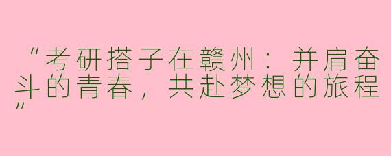 “考研搭子在赣州：并肩奋斗的青春，共赴梦想的旅程”