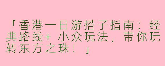 「香港一日游搭子指南：经典路线+小众玩法，带你玩转东方之珠！」