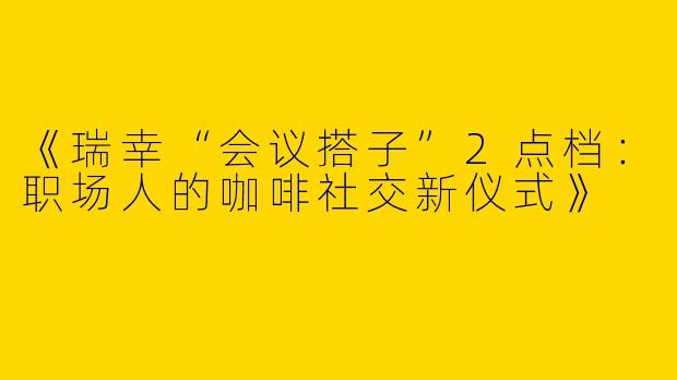 《瑞幸“会议搭子”2点档：职场人的咖啡社交新仪式》