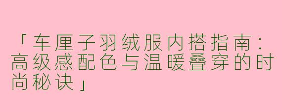 「车厘子羽绒服内搭指南：高级感配色与温暖叠穿的时尚秘诀」