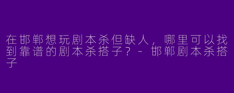 在邯郸想玩剧本杀但缺人，哪里可以找到靠谱的剧本杀搭子？-邯郸剧本杀搭子