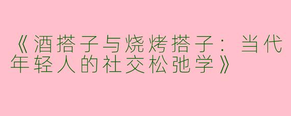 《酒搭子与烧烤搭子：当代年轻人的社交松弛学》