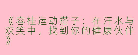 《容桂运动搭子：在汗水与欢笑中，找到你的健康伙伴》