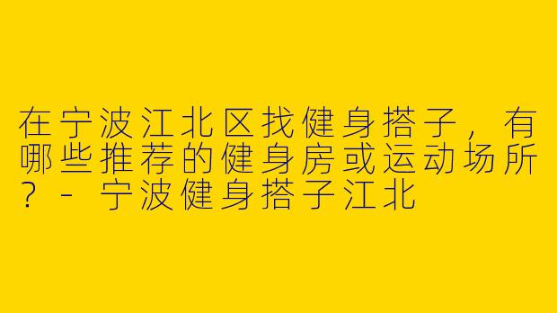 在宁波江北区找健身搭子，有哪些推荐的健身房或运动场所？-宁波健身搭子江北
