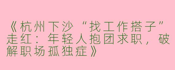 《杭州下沙“找工作搭子”走红：年轻人抱团求职，破解职场孤独症》