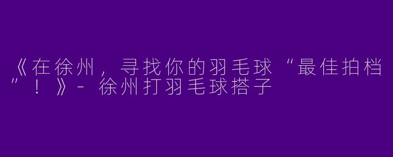 《在徐州，寻找你的羽毛球“最佳拍档”！》-徐州打羽毛球搭子