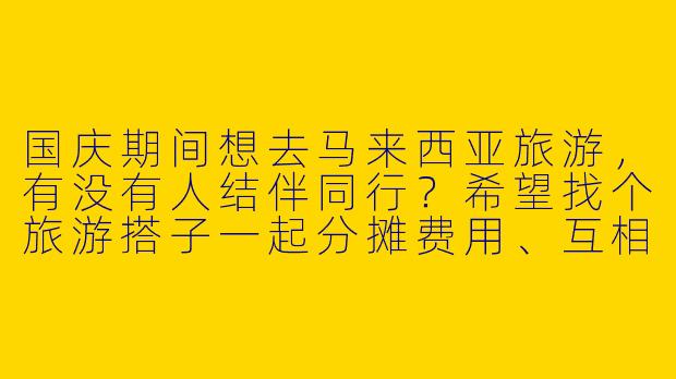 国庆期间想去马来西亚旅游，有没有人结伴同行？希望找个旅游搭子一起分摊费用、互相拍照，行程偏好仙本那潜水或吉隆坡城市游，时间灵活可商量！