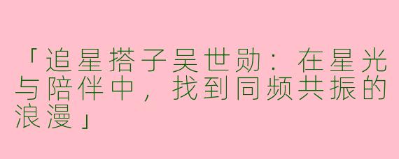 「追星搭子吴世勋：在星光与陪伴中，找到同频共振的浪漫」