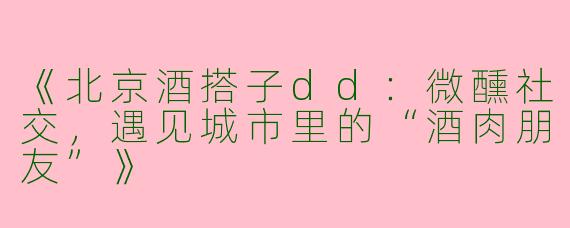 《北京酒搭子dd：微醺社交，遇见城市里的“酒肉朋友”》