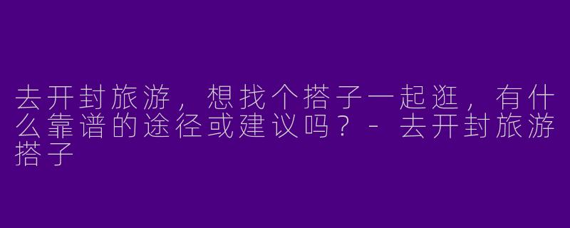 去开封旅游，想找个搭子一起逛，有什么靠谱的途径或建议吗？-去开封旅游搭子