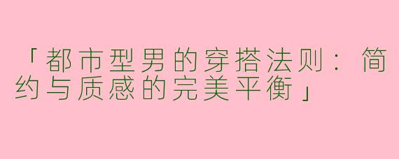 「都市型男的穿搭法则：简约与质感的完美平衡」