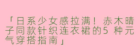 「日系少女感拉满！赤木晴子同款针织连衣裙的5种元气穿搭指南」