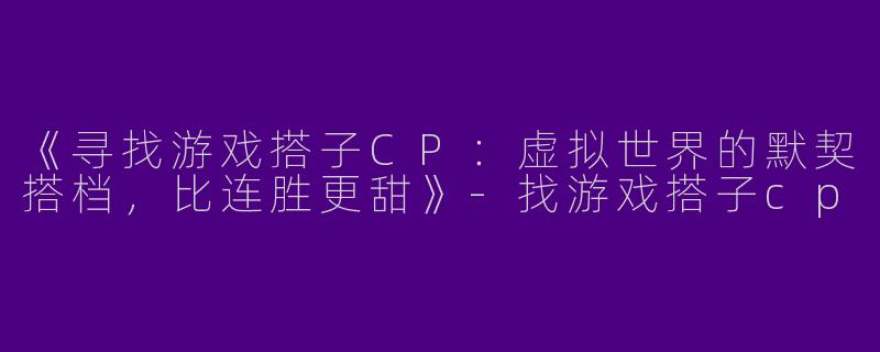 《寻找游戏搭子CP：虚拟世界的默契搭档，比连胜更甜》-找游戏搭子cp