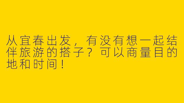 从宜春出发，有没有想一起结伴旅游的搭子？可以商量目的地和时间！