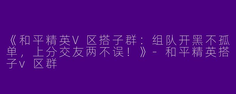 《和平精英V区搭子群：组队开黑不孤单，上分交友两不误！》-和平精英搭子v区群