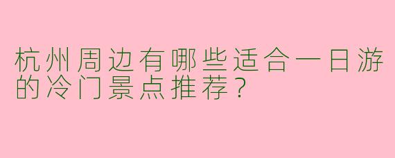 杭州周边有哪些适合一日游的冷门景点推荐？