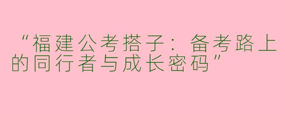 “福建公考搭子：备考路上的同行者与成长密码”