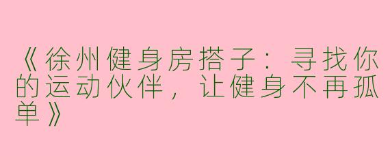 《徐州健身房搭子：寻找你的运动伙伴，让健身不再孤单》