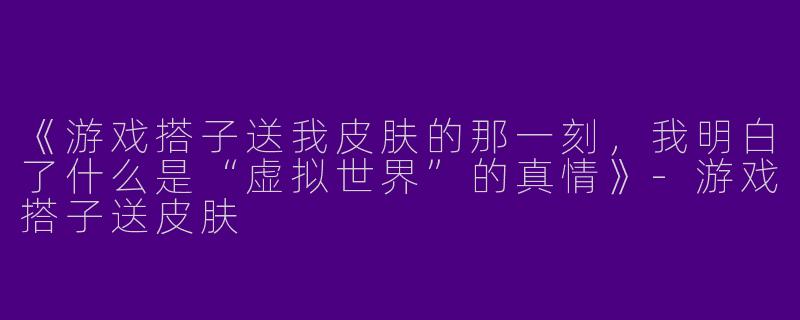 《游戏搭子送我皮肤的那一刻，我明白了什么是“虚拟世界”的真情》-游戏搭子送皮肤