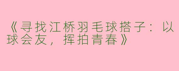 《寻找江桥羽毛球搭子：以球会友，挥拍青春》