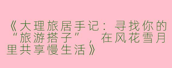 《大理旅居手记：寻找你的“旅游搭子”，在风花雪月里共享慢生活》