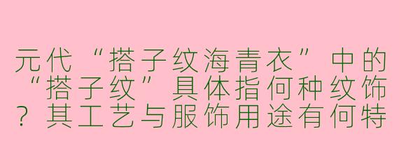 元代“搭子纹海青衣”中的“搭子纹”具体指何种纹饰？其工艺与服饰用途有何特点？