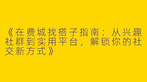 《在费城找搭子指南：从兴趣社群到实用平台，解锁你的社交新方式》